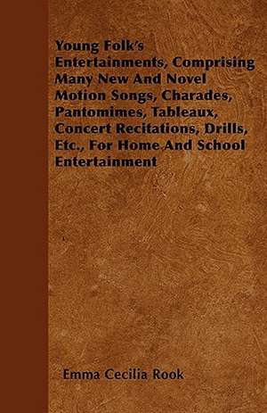 Young Folk's Entertainments, Comprising Many New And Novel Motion Songs, Charades, Pantomimes, Tableaux, Concert Recitations, Drills, Etc., For Home And School Entertainment de Emma Cecilia Rook