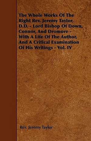 The Whole Works Of The Right Rev. Jeremy Taylor, D.D. - Lord Bishop Of Down, Connor, And Dromore - With A Life Of The Author, And A Critical Examination Of His Writings - Vol. IV de Rev. Jeremy Taylor