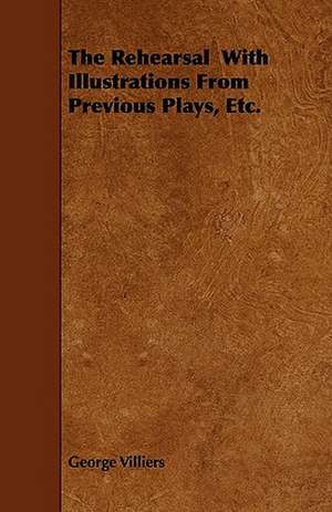 The Rehearsal With Illustrations From Previous Plays, Etc. de George Villiers