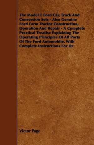 The Model T Ford Car, Truck And Conversion Sets - Also Genuine Ford Farm Tractor Construction, Operation And Repair - A Cpmplete Practical Treatise Ex de Victor Page