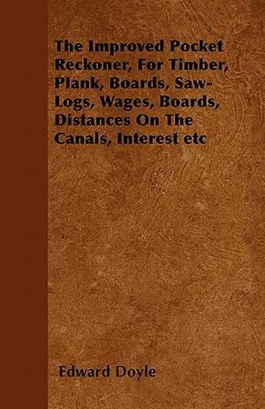 The Improved Pocket Reckoner, For Timber, Plank, Boards, Saw-Logs, Wages, Boards, Distances On The Canals, Interest etc de Edward Doyle