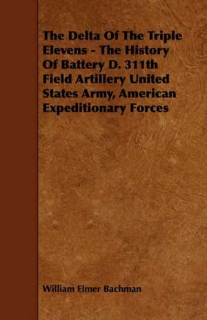 The Delta Of The Triple Elevens - The History Of Battery D. 311th Field Artillery United States Army, American Expeditionary Forces de William Elmer Bachman