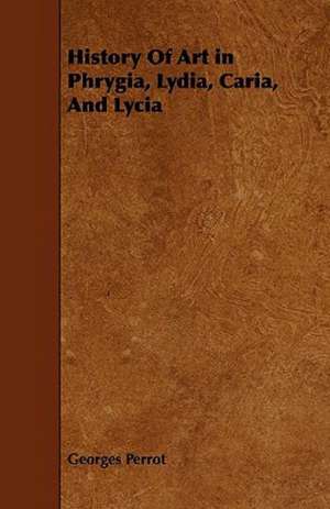 History Of Art in Phrygia, Lydia, Caria, And Lycia de Georges Perrot