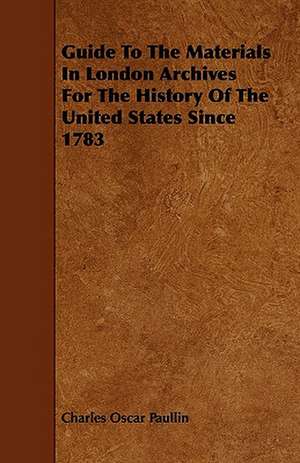 Guide To The Materials In London Archives For The History Of The United States Since 1783 de Charles Oscar Paullin