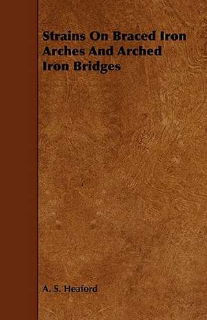 Strains On Braced Iron Arches And Arched Iron Bridges de A. S. Heaford