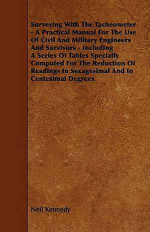 Surveying With The Tacheometer - A Practical Manual For The Use Of Civil And Military Engineers And Survivors - Including A Series Of Tables Specially Computed For The Reduction Of Readings In Sexagesimal And In Centesimal Degrees de Neil Kennedy