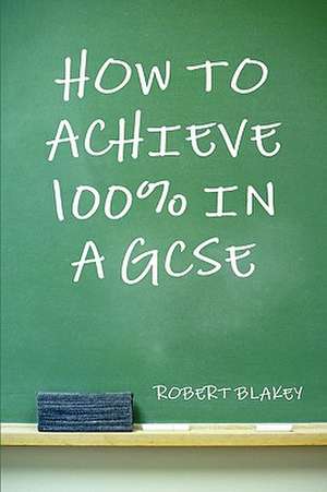 How to Achieve 100% in a Gcse de Robert Blakey