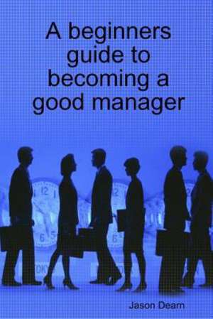 A Beginners Guide to Becoming a Good Manager de Jason Dearn