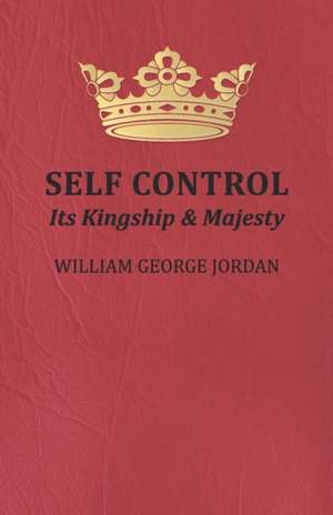 Self Control;Its Kingship and Majesty de William George Jordan