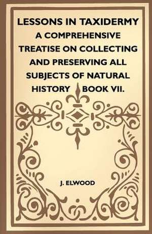 Lessons In Taxidermy - A Comprehensive Treatise On Collecting And Preserving All Subjects Of Natural History - Book VII. de J. Elwood