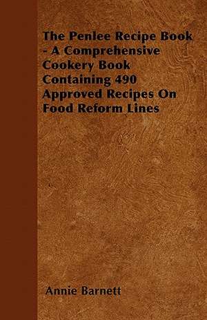 The Penlee Recipe Book - A Comprehensive Cookery Book Containing 490 Approved Recipes On Food Reform Lines de Annie Barnett