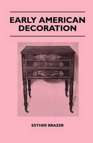 Early American Decoration - A Comprehensive Treatise - Revealing the Technique Involved in the Art of Early American Decoration of Furniture, Walls, T de Esther Brazer