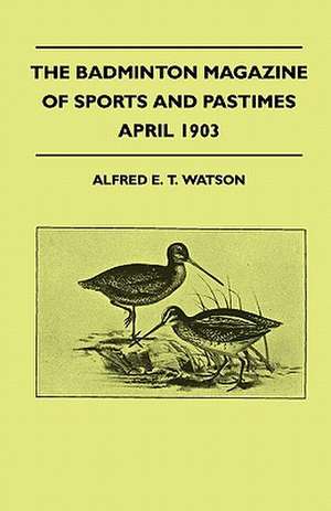 The Badminton Magazine Of Sports And Pastimes - April 1903 - Containing Chapters On de Alfred E. T. Watson