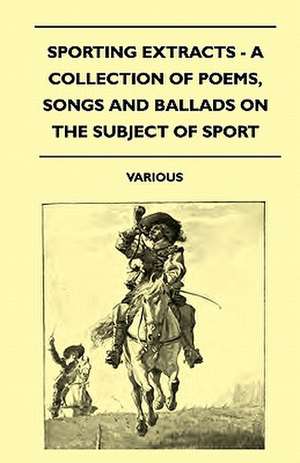 Sporting Extracts - A Collection of Poems, Songs and Ballads on the Subject of Sport de Various