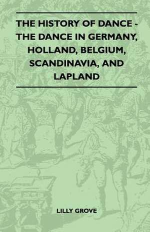 The History Of Dance - The Dance In Germany, Holland, Belgium, Scandinavia, And Lapland de Lilly Grove