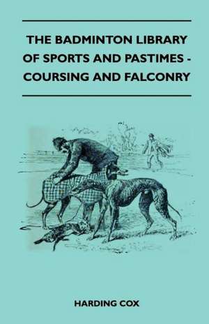 The Badminton Library of Sports and Pastimes - Coursing and Falconry de Harding Cox