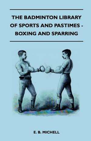 The Badminton Library Of Sports And Pastimes - Boxing And Sparring de E. B. Michell