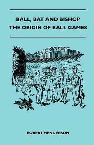 Ball, Bat And Bishop - The Origin Of Ball Games de Robert Henderson