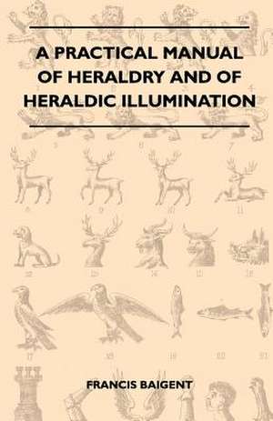 A Practical Manual Of Heraldry And Of Heraldic Illumination de Francis Baigent