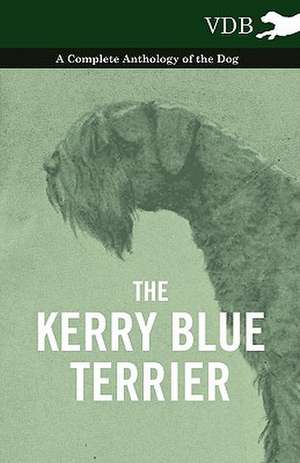 The Kerry Blue Terrier - A Complete Anthology of the Dog de various