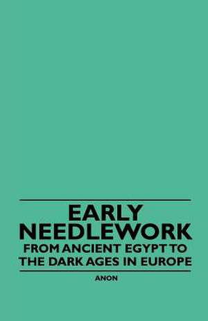 Early Needlework - From Ancient Egypt to the Dark Ages in Europe de Anon.