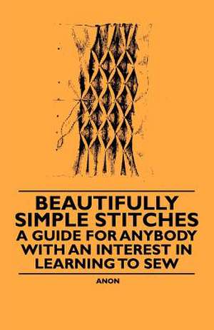 Beautifully Simple Stitches - A Guide for Anybody with an Interest in Learning to Sew de Anon.