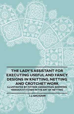 The Lady's Assistant for Executing Useful and Fancy Designs in Knitting, Netting and Crotchet Work - Illustrated by Fifteen Engravings, Showing Various Stitches in the Art of Netting de I. J. Gaugain