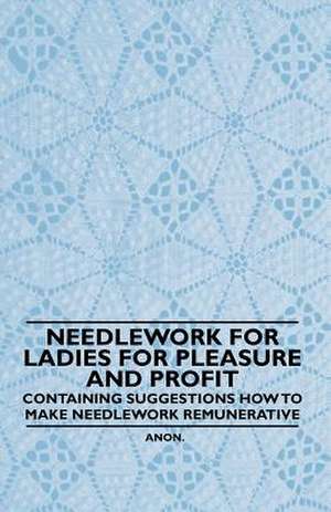 Needlework for Ladies for Pleasure and Profit - Containing Suggestions how to Make Needlework Remunerative de Anon.