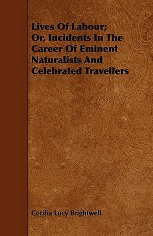 Lives Of Labour; Or, Incidents In The Career Of Eminent Naturalists And Celebrated Travellers de Cecilia Lucy Brightwell