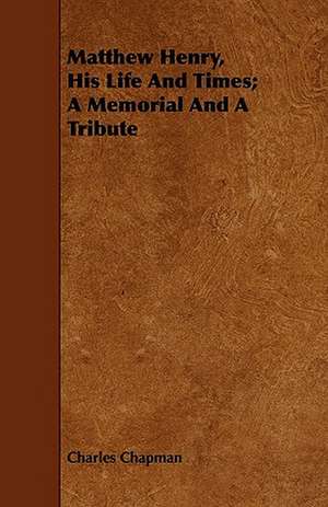 Matthew Henry, His Life And Times; A Memorial And A Tribute de Charles Chapman