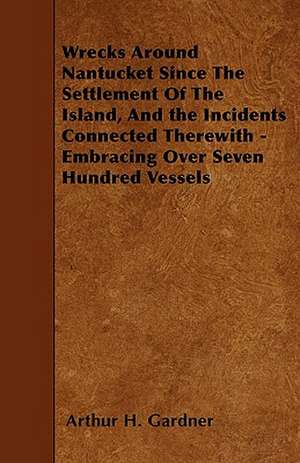 Wrecks Around Nantucket Since The Settlement Of The Island, And the Incidents Connected Therewith - Embracing Over Seven Hundred Vessels de Arthur H. Gardner