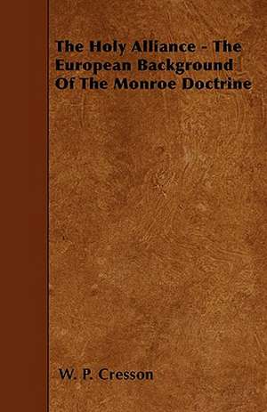 The Holy Alliance - The European Background Of The Monroe Doctrine de W. P. CRESSON