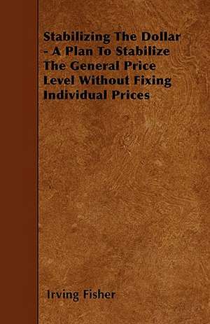 Stabilizing The Dollar - A Plan To Stabilize The General Price Level Without Fixing Individual Prices de Irving Fisher