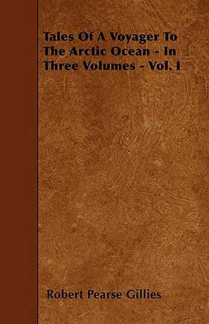 Tales Of A Voyager To The Arctic Ocean - In Three Volumes - Vol. I de Robert Pearse Gillies