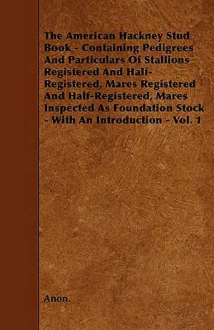 The American Hackney Stud Book - Containing Pedigrees And Particulars Of Stallions Registered And Half-Registered, Mares Registered And Half-Registered, Mares Inspected As Foundation Stock - With An Introduction - Vol. 1 de Anon.