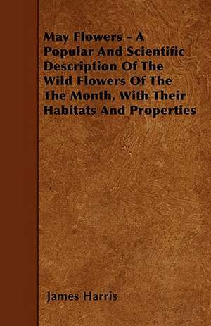 May Flowers - A Popular And Scientific Description Of The Wild Flowers Of The The Month, With Their Habitats And Properties de James Harris