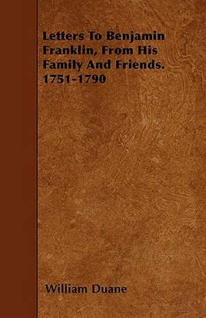 Letters To Benjamin Franklin, From His Family And Friends. 1751-1790 de William Duane