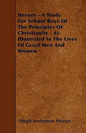 Heroes - A Study For School Boys Of The Principles Of Christianity - As Illustrated In The Lives Of Great Men And Women de Hugh Anderson Moran