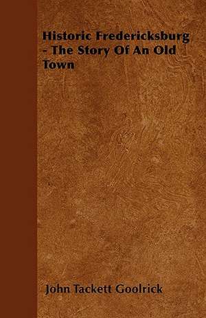 Historic Fredericksburg - The Story Of An Old Town de John Tackett Goolrick