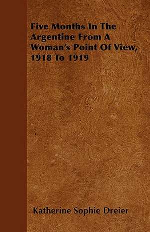 Five Months In The Argentine From A Woman's Point Of View, 1918 To 1919 de Katherine Sophie Dreier