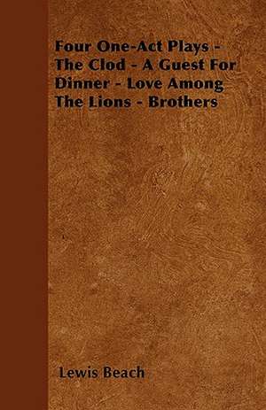 Four One-Act Plays - The Clod - A Guest For Dinner - Love Among The Lions - Brothers de Lewis Beach