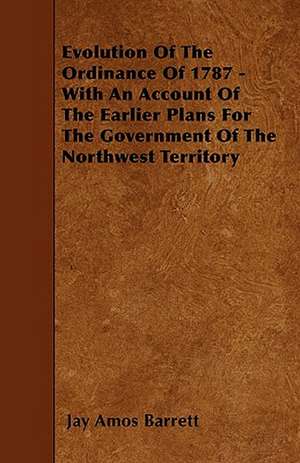 Evolution Of The Ordinance Of 1787 - With An Account Of The Earlier Plans For The Government Of The Northwest Territory de Jay Amos Barrett