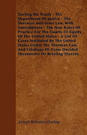 Darling On Trusts - The Department Of Justice - The Sherman Anti-Trust Law, With Amendments - The New Rules Of Practice For The Courts Of Equity Of The United States - A List Of Cases Instituted By The United States Under The Sherman Law, And Citations Of de Joseph Robinson Darling