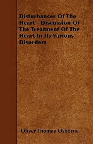 Disturbances Of The Heart - Discussion Of The Treatment Of The Heart In Its Various Disorders de Oliver Thomas Osborne