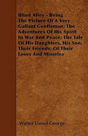 Blind Alley - Being The Picture Of A Very Gallant Gentleman; The Adventures Of His Spirit In War And Peace; The Tale Of His Daughters, His Son, Their Friends; Of Their Loves And Miseries de Walter Lionel George