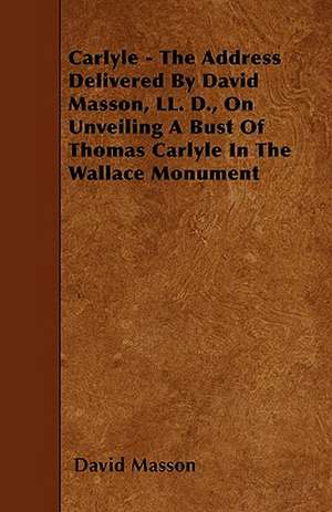 Carlyle - The Address Delivered By David Masson, LL. D., On Unveiling A Bust Of Thomas Carlyle In The Wallace Monument de David Masson