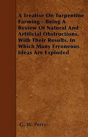 A Treatise On Turpentine Farming - Being A Review Of Natural And Artificial Obstructions, With Their Results, In Which Many Erroneous Ideas Are Exploded de G. W. Perry