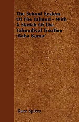 The School System Of The Talmud - With A Sketch Of The Talmudical Treatise 'Baba Kama' de Baer Spiers