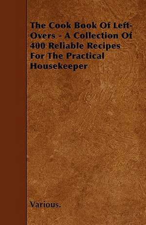 The Cook Book of Left-Overs - A Collection of 400 Reliable Recipes for the Practical Housekeeper de various