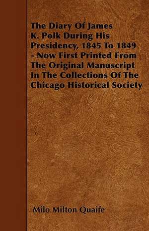 The Diary Of James K. Polk During His Presidency, 1845 To 1849 - Now First Printed From The Original Manuscript In The Collections Of The Chicago Historical Society de Milo Milton Quaife